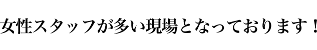 女性スタッフが多い現場となっております！