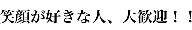 笑顔が好きな人、大歓迎！！